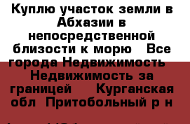 Куплю участок земли в Абхазии в непосредственной близости к морю - Все города Недвижимость » Недвижимость за границей   . Курганская обл.,Притобольный р-н